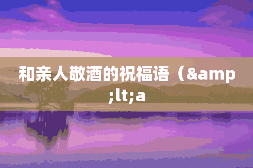 和亲人敬酒的祝福语（&lt;a